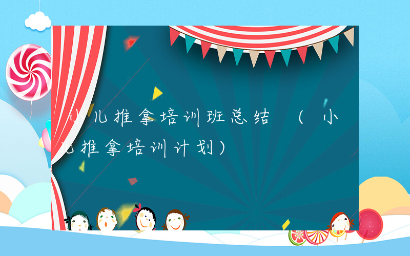 小儿推拿培训班总结 (小儿推拿培训计划)